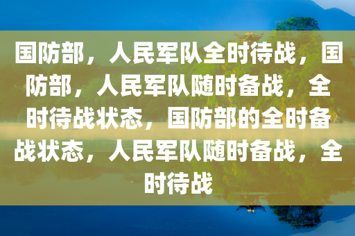 国防部，人民军队全时待战，国防部，人民军队随时备战，全时待战状态，国防部的全时备战状态，人民军队随时备战，全时待战