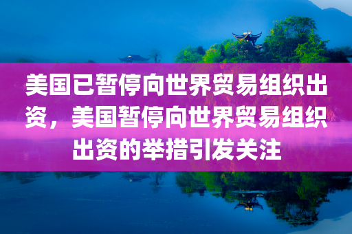 美国已暂停向世界贸易组织出资，美国暂停向世界贸易组织出资的举措引发关注