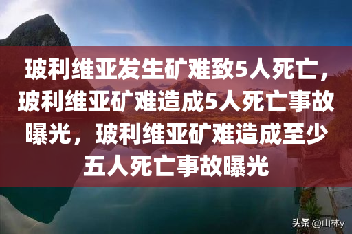 玻利维亚发生矿难致5人死亡，玻利维亚矿难造成5人死亡事故曝光，玻利维亚矿难造成至少五人死亡事故曝光
