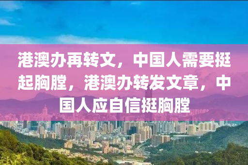 港澳办再转文，中国人需要挺起胸膛，港澳办转发文章，中国人应自信挺胸膛