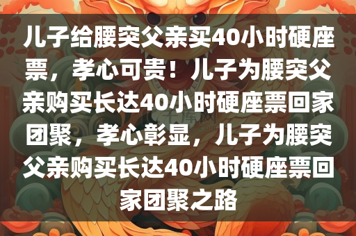 儿子给腰突父亲买40小时硬座票，孝心可贵！儿子为腰突父亲购买长达40小时硬座票回家团聚，孝心彰显，儿子为腰突父亲购买长达40小时硬座票回家团聚之路