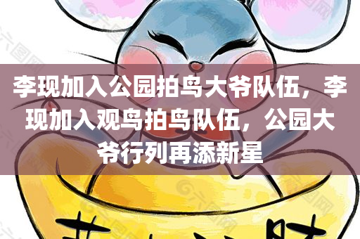 李现加入公园拍鸟大爷队伍，李现加入观鸟拍鸟队伍，公园大爷行列再添新星