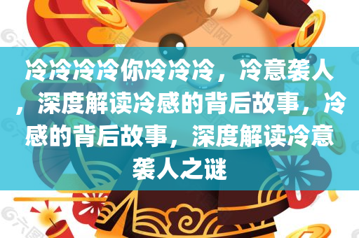 冷冷冷冷你冷冷冷，冷意袭人，深度解读冷感的背后故事，冷感的背后故事，深度解读冷意袭人之谜