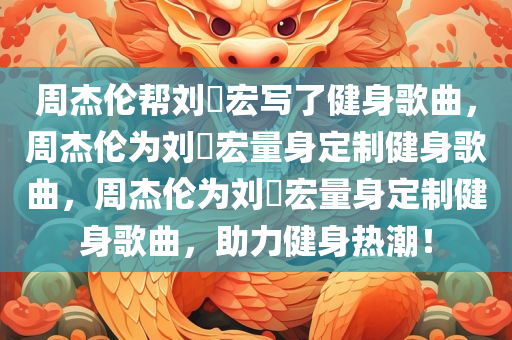 周杰伦帮刘畊宏写了健身歌曲，周杰伦为刘畊宏量身定制健身歌曲，周杰伦为刘畊宏量身定制健身歌曲，助力健身热潮！