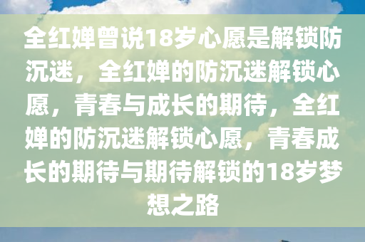 全红婵曾说18岁心愿是解锁防沉迷，全红婵的防沉迷解锁心愿，青春与成长的期待