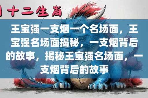 王宝强一支烟一个名场面，王宝强名场面揭秘，一支烟背后的故事