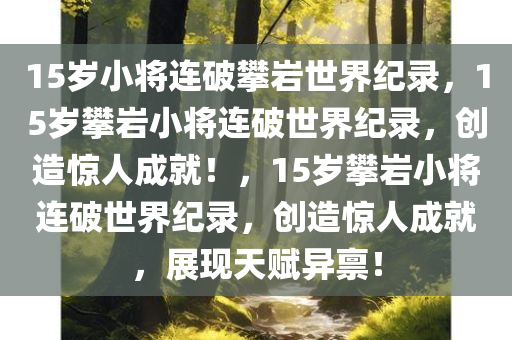 15岁小将连破攀岩世界纪录，15岁攀岩小将连破世界纪录，创造惊人成就！，15岁攀岩小将连破世界纪录，创造惊人成就，展现天赋异禀！
