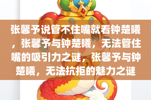 张馨予说管不住嘴就看钟楚曦，张馨予与钟楚曦，无法管住嘴的吸引力之谜，张馨予与钟楚曦，无法抗拒的魅力之谜