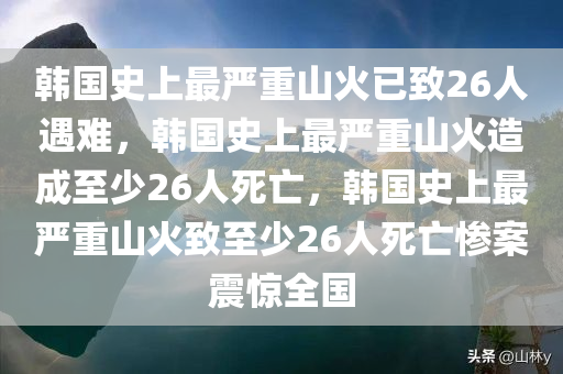 韩国史上最严重山火已致26人遇难，韩国史上最严重山火造成至少26人死亡，韩国史上最严重山火致至少26人死亡惨案震惊全国