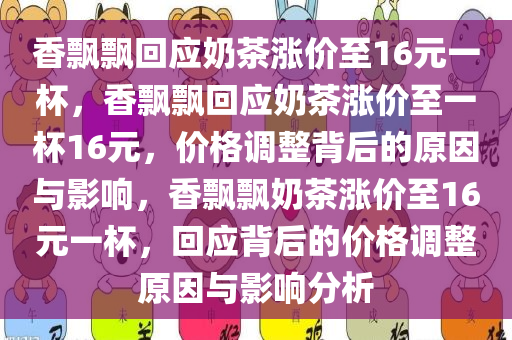 香飘飘回应奶茶涨价至16元一杯，香飘飘回应奶茶涨价至一杯16元，价格调整背后的原因与影响，香飘飘奶茶涨价至16元一杯，回应背后的价格调整原因与影响分析