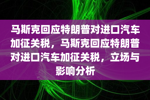 马斯克回应特朗普对进口汽车加征关税，马斯克回应特朗普对进口汽车加征关税，立场与影响分析