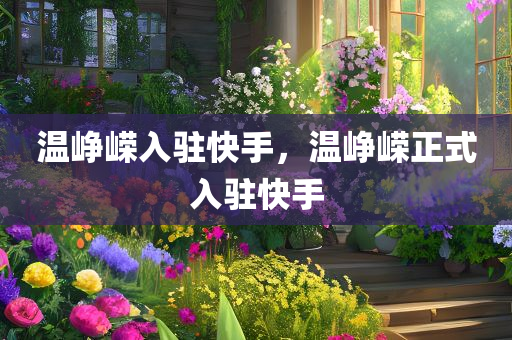 温峥嵘入驻快手，温峥嵘正式入驻快手