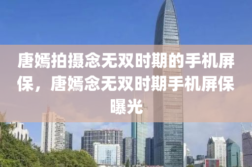 唐嫣拍摄念无双时期的手机屏保，唐嫣念无双时期手机屏保曝光