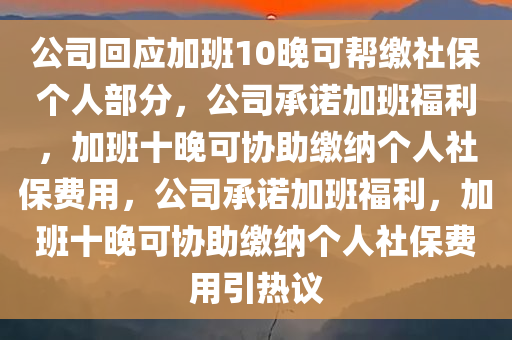 公司回应加班10晚可帮缴社保个人部分，公司承诺加班福利，加班十晚可协助缴纳个人社保费用，公司承诺加班福利，加班十晚可协助缴纳个人社保费用引热议