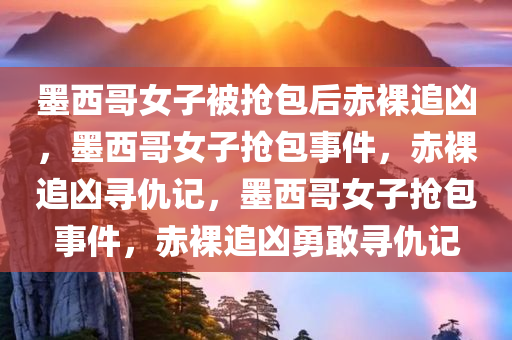 墨西哥女子被抢包后赤裸追凶，墨西哥女子抢包事件，赤裸追凶寻仇记，墨西哥女子抢包事件，赤裸追凶勇敢寻仇记