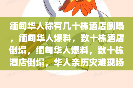 缅甸华人称有几十栋酒店倒塌，缅甸华人爆料，数十栋酒店倒塌，缅甸华人爆料，数十栋酒店倒塌，华人亲历灾难现场