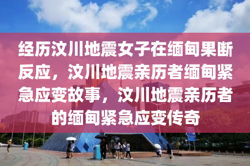 经历汶川地震女子在缅甸果断反应，汶川地震亲历者缅甸紧急应变故事，汶川地震亲历者的缅甸紧急应变传奇