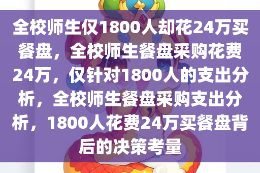 全校师生仅1800人却花24万买餐盘，全校师生餐盘采购花费24万，仅针对1800人的支出分析，全校师生餐盘采购支出分析，1800人花费24万买餐盘背后的决策考量