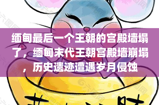 缅甸最后一个王朝的宫殿墙塌了，缅甸末代王朝宫殿墙崩塌，历史遗迹遭遇岁月侵蚀