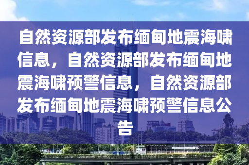 自然资源部发布缅甸地震海啸信息，自然资源部发布缅甸地震海啸预警信息，自然资源部发布缅甸地震海啸预警信息公告