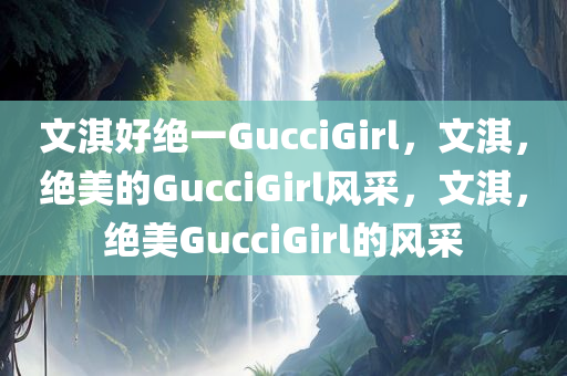 文淇好绝一GucciGirl，文淇，绝美的GucciGirl风采，文淇，绝美GucciGirl的风采