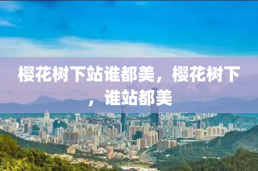 樱花树下站谁都美，樱花树下，谁站都美