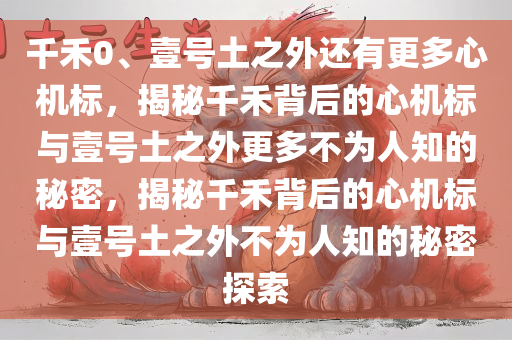 千禾0、壹号土之外还有更多心机标，揭秘千禾背后的心机标与壹号土之外更多不为人知的秘密，揭秘千禾背后的心机标与壹号土之外不为人知的秘密探索