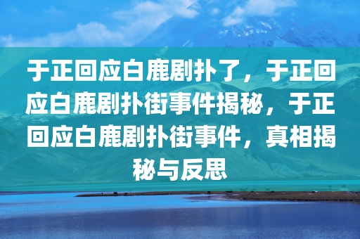 于正回应白鹿剧扑了，于正回应白鹿剧扑街事件揭秘，于正回应白鹿剧扑街事件，真相揭秘与反思