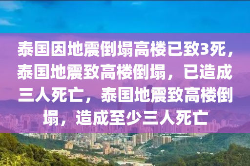 泰国因地震倒塌高楼已致3死，泰国地震致高楼倒塌，已造成三人死亡，泰国地震致高楼倒塌，造成至少三人死亡