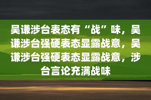 吴谦涉台表态有“战”味，吴谦涉台强硬表态显露战意，吴谦涉台强硬表态显露战意，涉台言论充满战味