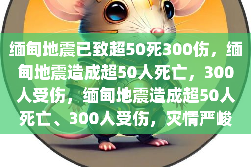 缅甸地震已致超50死300伤，缅甸地震造成超50人死亡，300人受伤，缅甸地震造成超50人死亡、300人受伤，灾情严峻