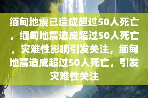 缅甸地震已造成超过50人死亡，缅甸地震造成超过50人死亡，灾难性影响引发关注，缅甸地震造成超过50人死亡，引发灾难性关注