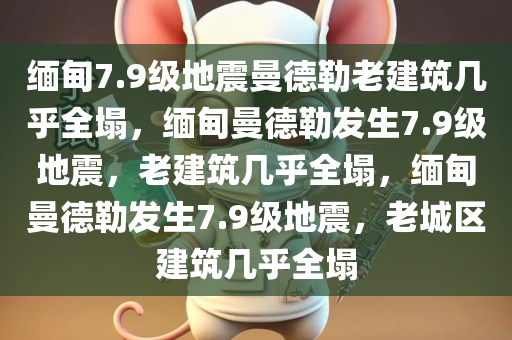 缅甸7.9级地震曼德勒老建筑几乎全塌，缅甸曼德勒发生7.9级地震，老建筑几乎全塌，缅甸曼德勒发生7.9级地震，老城区建筑几乎全塌