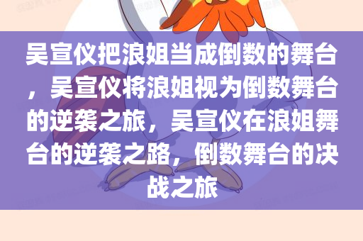 吴宣仪把浪姐当成倒数的舞台，吴宣仪将浪姐视为倒数舞台的逆袭之旅，吴宣仪在浪姐舞台的逆袭之路，倒数舞台的决战之旅
