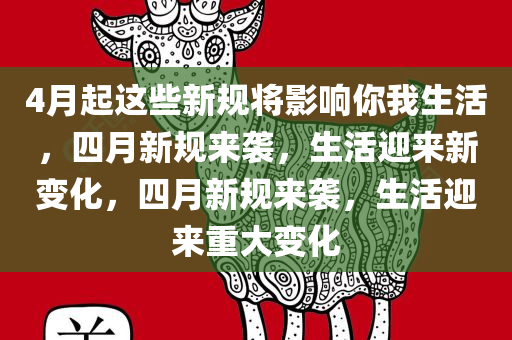 4月起这些新规将影响你我生活，四月新规来袭，生活迎来新变化，四月新规来袭，生活迎来重大变化