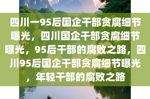四川一95后国企干部贪腐细节曝光，四川国企干部贪腐细节曝光，95后干部的腐败之路，四川95后国企干部贪腐细节曝光，年轻干部的腐败之路