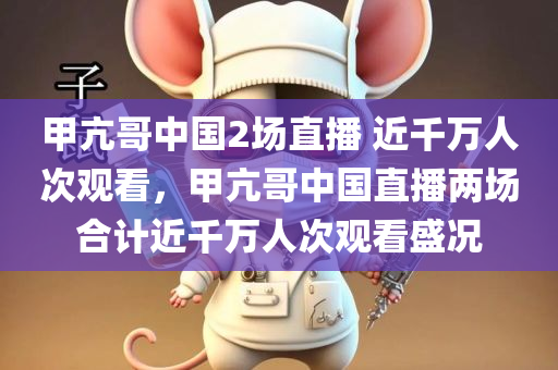 甲亢哥中国2场直播 近千万人次观看，甲亢哥中国直播两场合计近千万人次观看盛况