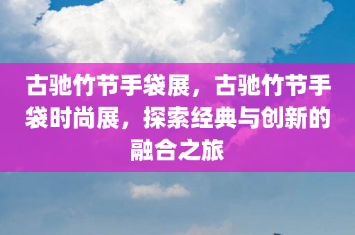 古驰竹节手袋展，古驰竹节手袋时尚展，探索经典与创新的融合之旅