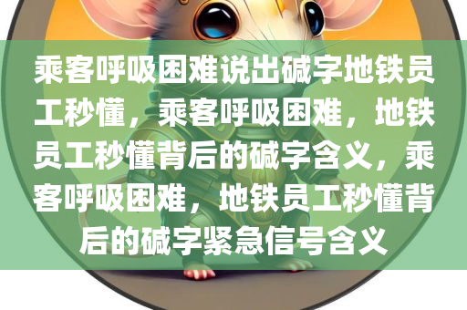 乘客呼吸困难说出碱字地铁员工秒懂，乘客呼吸困难，地铁员工秒懂背后的碱字含义，乘客呼吸困难，地铁员工秒懂背后的碱字紧急信号含义