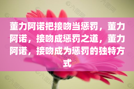 董力阿诺把接吻当惩罚，董力阿诺，接吻成惩罚之道，董力阿诺，接吻成为惩罚的独特方式