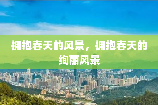 拥抱春天的风景，拥抱春天的绚丽风景