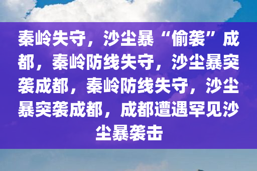 秦岭失守，沙尘暴“偷袭”成都，秦岭防线失守，沙尘暴突袭成都，秦岭防线失守，沙尘暴突袭成都，成都遭遇罕见沙尘暴袭击