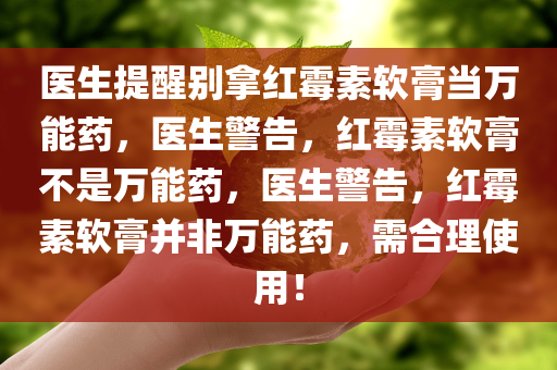 医生提醒别拿红霉素软膏当万能药，医生警告，红霉素软膏不是万能药，医生警告，红霉素软膏并非万能药，需合理使用！