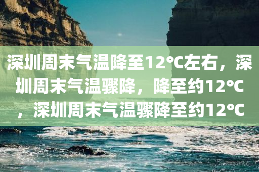 深圳周末气温降至12℃左右，深圳周末气温骤降，降至约12℃，深圳周末气温骤降至约12℃