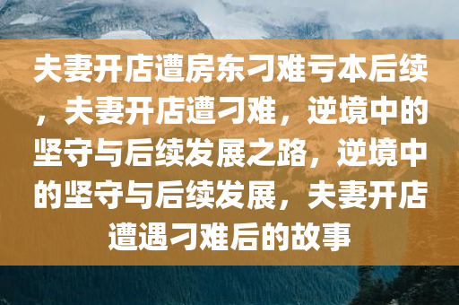 夫妻开店遭房东刁难亏本后续，夫妻开店遭刁难，逆境中的坚守与后续发展之路，逆境中的坚守与后续发展，夫妻开店遭遇刁难后的故事