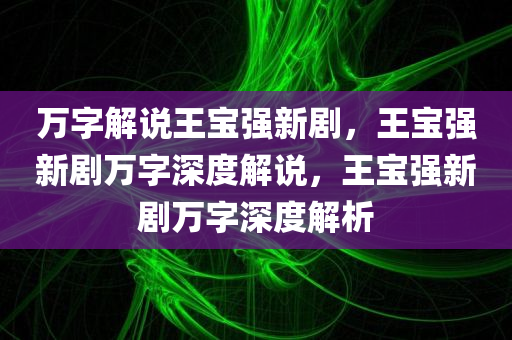 万字解说王宝强新剧，王宝强新剧万字深度解说，王宝强新剧万字深度解析