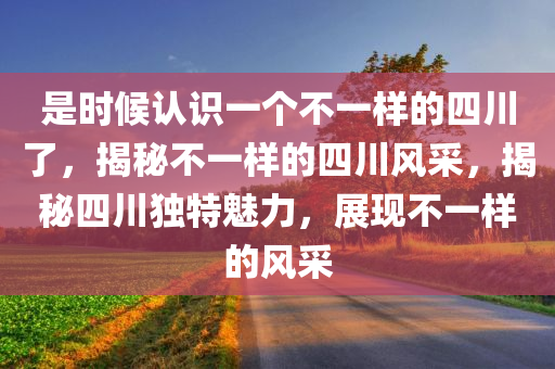 是时候认识一个不一样的四川了，揭秘不一样的四川风采，揭秘四川独特魅力，展现不一样的风采