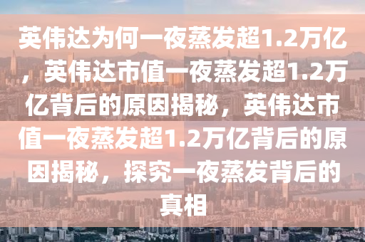 英伟达为何一夜蒸发超1.2万亿，英伟达市值一夜蒸发超1.2万亿背后的原因揭秘，英伟达市值一夜蒸发超1.2万亿背后的原因揭秘，探究一夜蒸发背后的真相