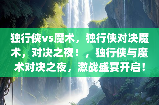 独行侠vs魔术，独行侠对决魔术，对决之夜！，独行侠与魔术对决之夜，激战盛宴开启！