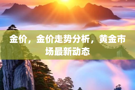 金价，金价走势分析，黄金市场最新动态